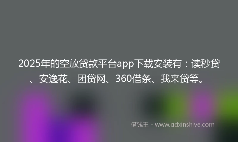 2025年的空放贷款平台app下载安装有：读秒贷、安逸花、团贷网、360借条、我来贷等。