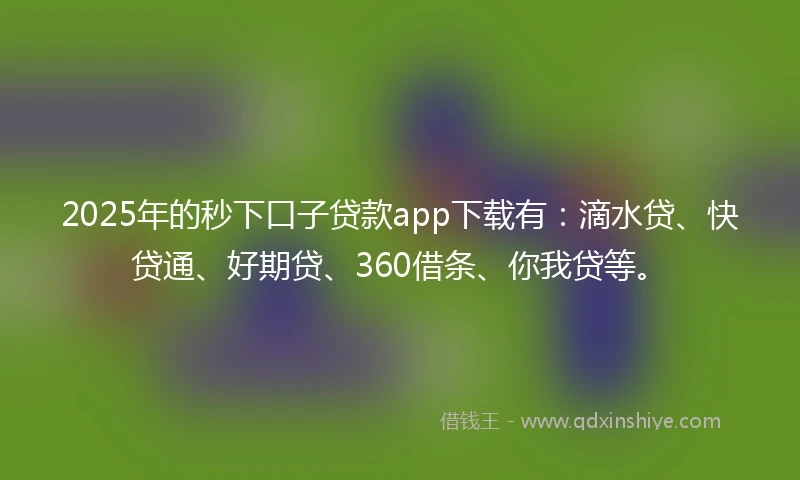2025年的秒下口子贷款app下载有：滴水贷、快贷通、好期贷、360借条、你我贷等。
