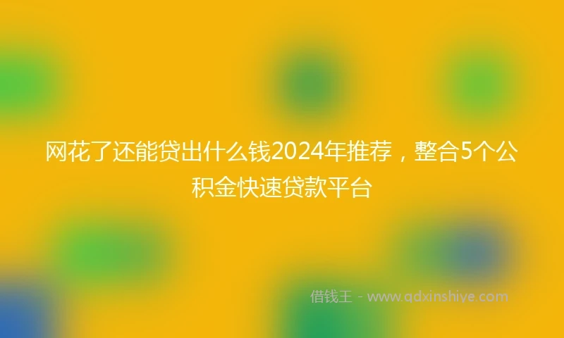 网花了还能贷出什么钱2024年推荐，整合5个公积金快速贷款平台