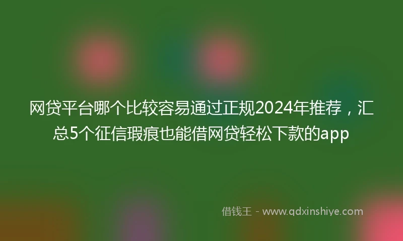 网贷平台哪个比较容易通过正规2024年推荐，汇总5个征信瑕疵也能借网贷轻松下款的app