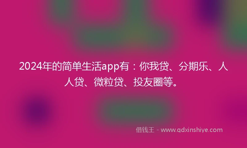 2024年的简单生活app有：你我贷、分期乐、人人贷、微粒贷、投友圈等。