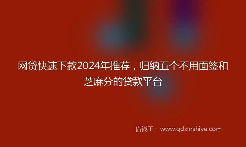 网贷快速下款2024年推荐，归纳五个不用面签和芝麻分的贷款平台