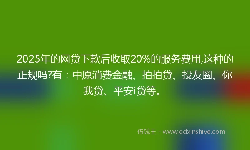 2025年的网贷下款后收取20%的服务费用,这种的正规吗?有：中原消费金融、拍拍贷、投友圈、你我贷、平安i贷等。