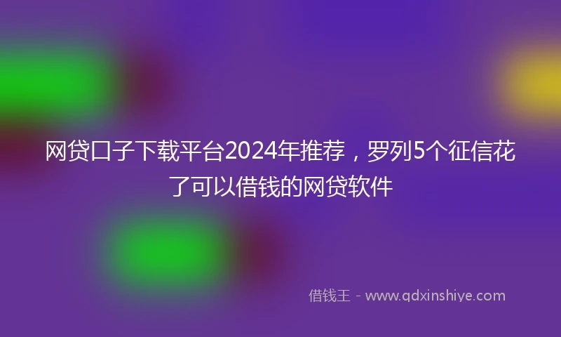 网贷口子下载平台2024年推荐，罗列5个征信花了可以借钱的网贷软件