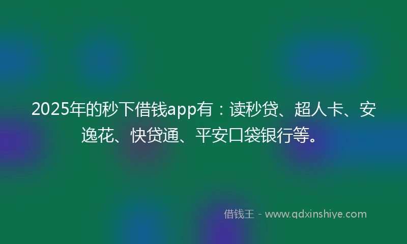 2025年的秒下借钱app有：读秒贷、超人卡、安逸花、快贷通、平安口袋银行等。