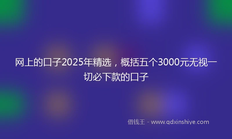 网上的口子2025年精选，概括五个3000元无视一切必下款的口子