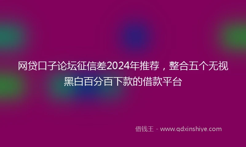 网贷口子论坛征信差2024年推荐，整合五个无视黑白百分百下款的借款平台
