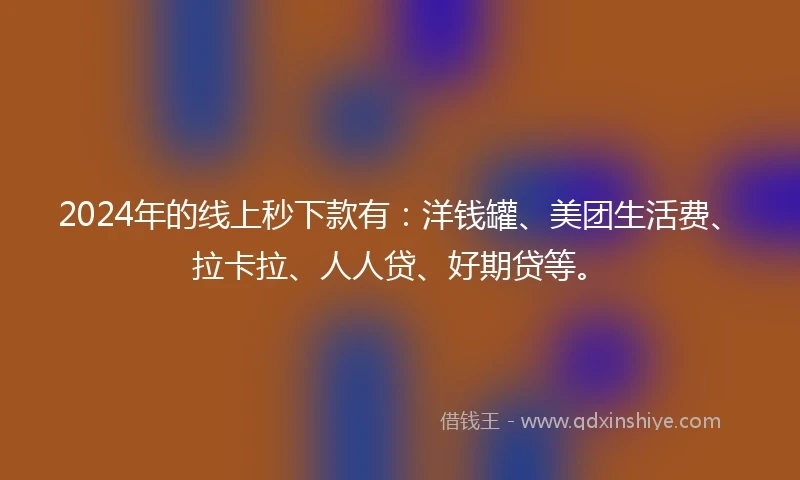 2024年的线上秒下款有:洋钱罐、美团生活费、拉卡拉、人人贷、好期贷等。