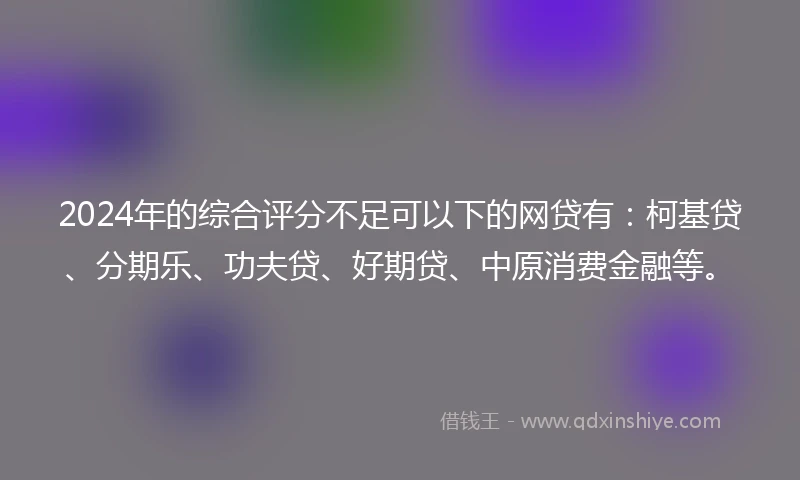 2024年的综合评分不足可以下的网贷有：柯基贷、分期乐、功夫贷、好期贷、中原消费金融等。