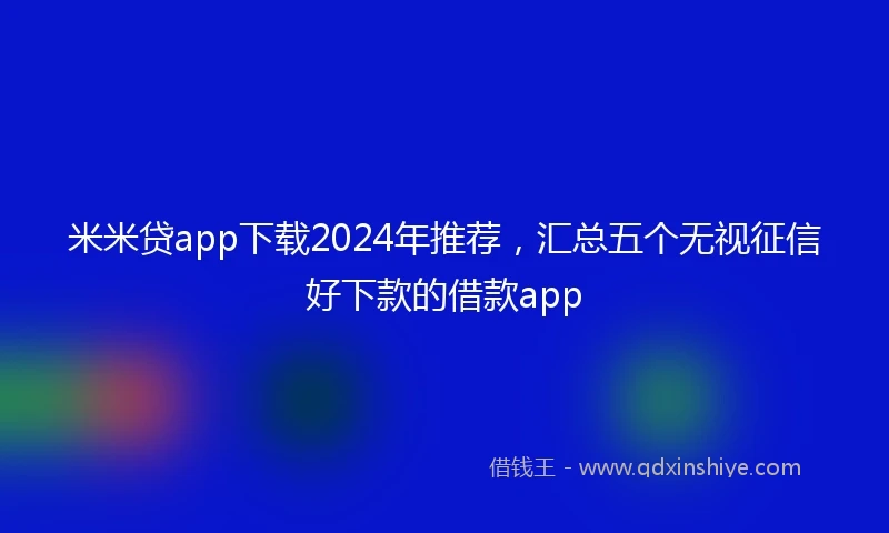 米米贷app下载2024年推荐，汇总五个无视征信好下款的借款app