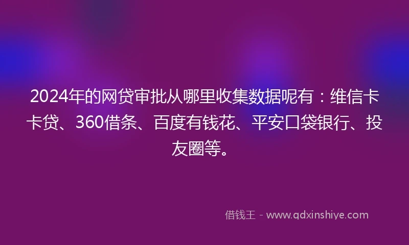 2024年的网贷审批从哪里收集数据呢有：维信卡卡贷、360借条、百度有钱花、平安口袋银行、投友圈等。