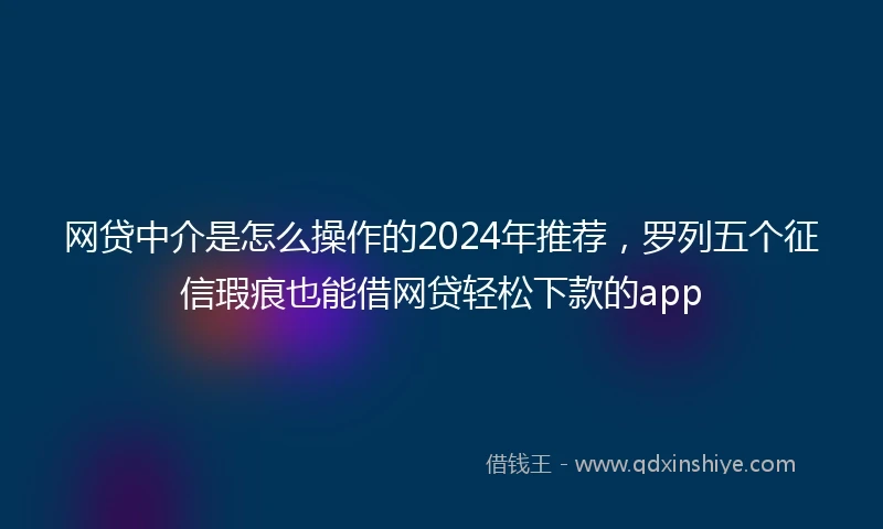 网贷中介是怎么操作的2024年推荐，罗列五个征信瑕疵也能借网贷轻松下款的app