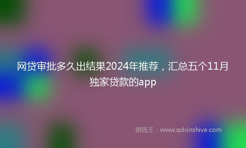 网贷审批多久出结果2024年推荐，汇总五个11月独家贷款的app