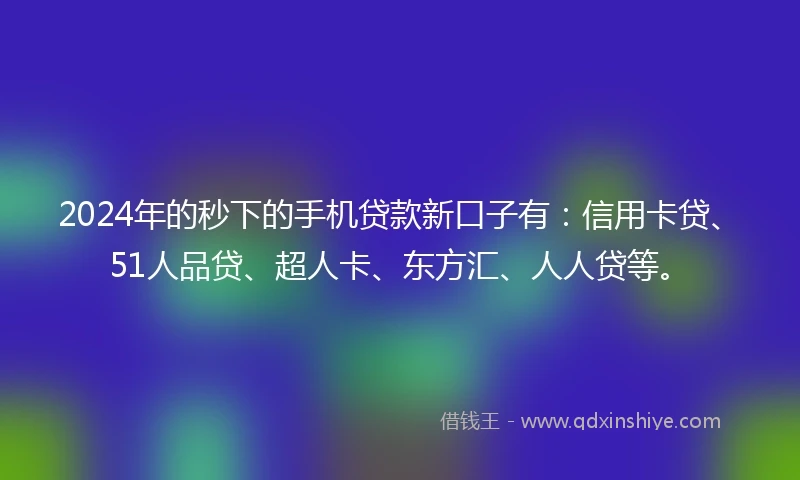 2024年的秒下的手机贷款新口子有：信用卡贷、51人品贷、超人卡、东方汇、人人贷等。