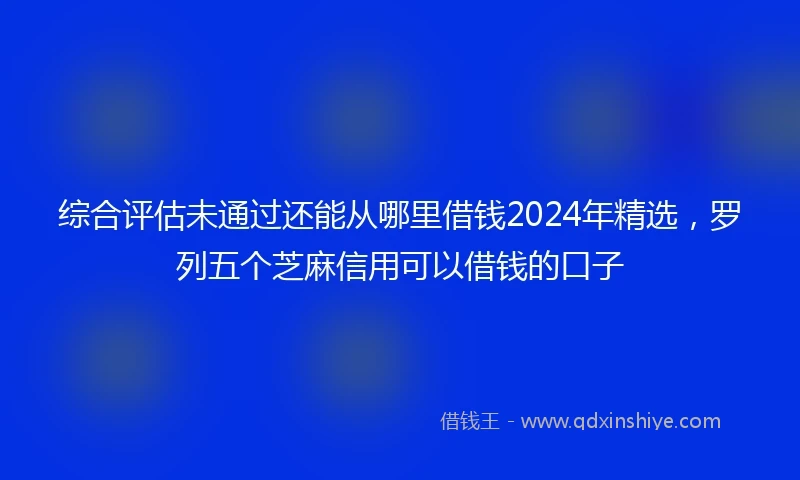 综合评估未通过还能从哪里借钱2024年精选，罗列五个芝麻信用可以借钱的口子