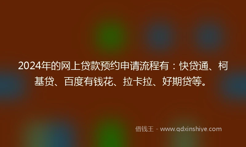 2024年的网上贷款预约申请流程有：快贷通、柯基贷、百度有钱花、拉卡拉、好期贷等。
