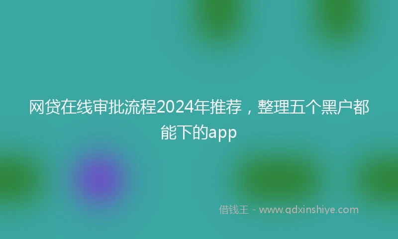 网贷在线审批流程2024年推荐，整理五个黑户都能下的app