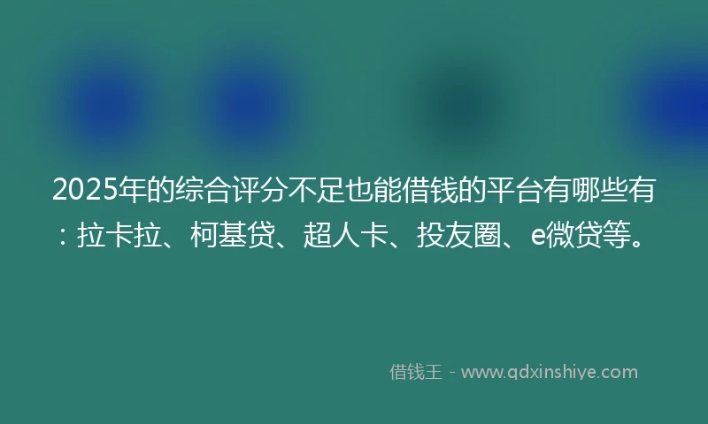 2025年的综合评分不足也能借钱的平台有哪些有：拉卡拉、柯基贷、超人卡、投友圈、e微贷等。