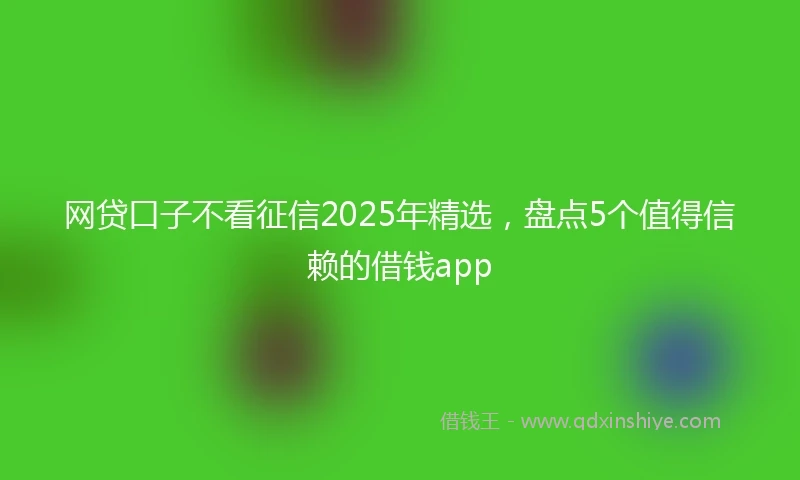 网贷口子不看征信2025年精选，盘点5个值得信赖的借钱app