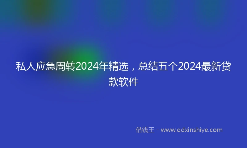 私人应急周转2024年精选，总结五个2024最新贷款软件
