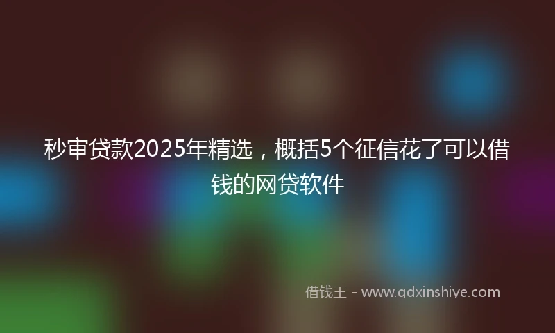 秒审贷款2025年精选，概括5个征信花了可以借钱的网贷软件