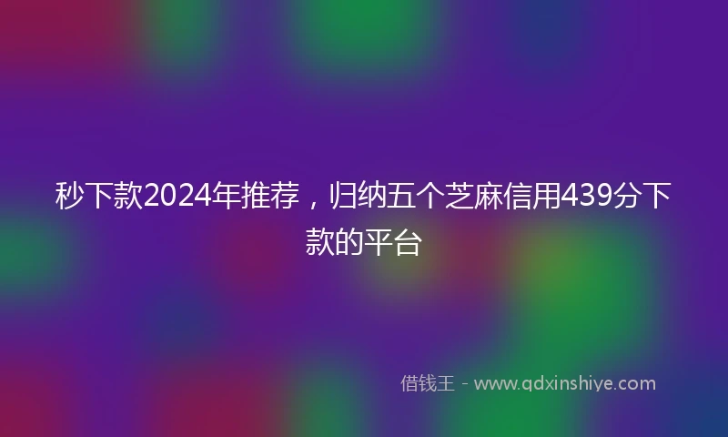 秒下款2024年推荐，归纳五个芝麻信用439分下款的平台