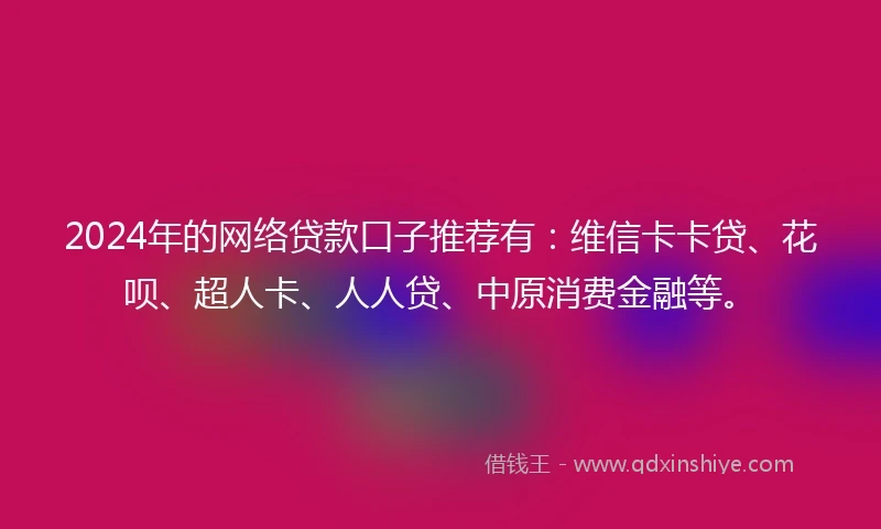 2024年的网络贷款口子推荐有：维信卡卡贷、花呗、超人卡、人人贷、中原消费金融等。