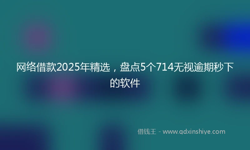 网络借款2025年精选，盘点5个714无视逾期秒下的软件