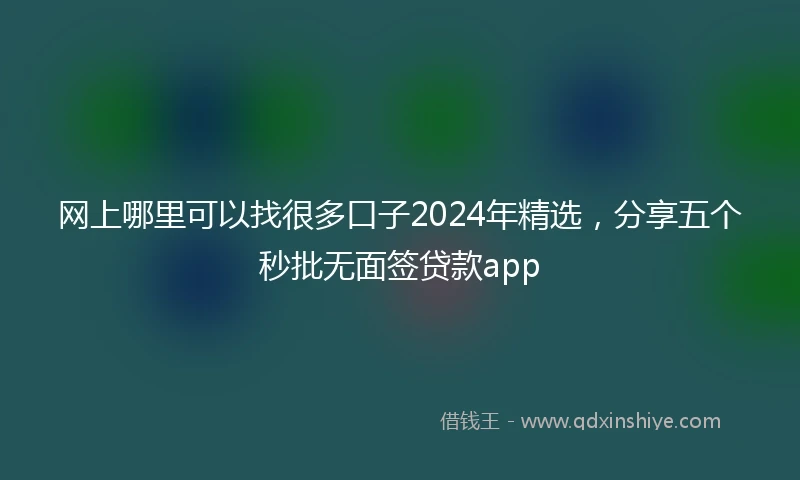 网上哪里可以找很多口子2024年精选，分享五个秒批无面签贷款app