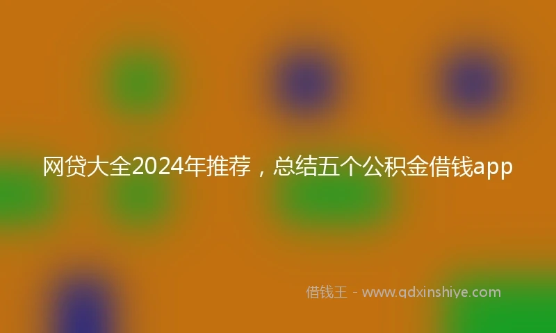网贷大全2024年推荐，总结五个公积金借钱app