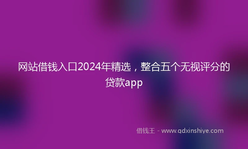 网站借钱入口2024年精选，整合五个无视评分的贷款app