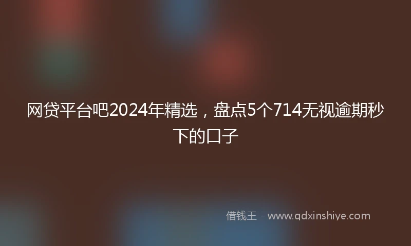 网贷平台吧2024年精选，盘点5个714无视逾期秒下的口子