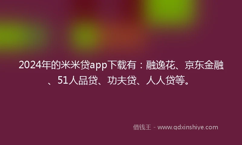 2024年的米米贷app下载有:融逸花、京东金融、51人品贷、功夫贷、人人贷等。