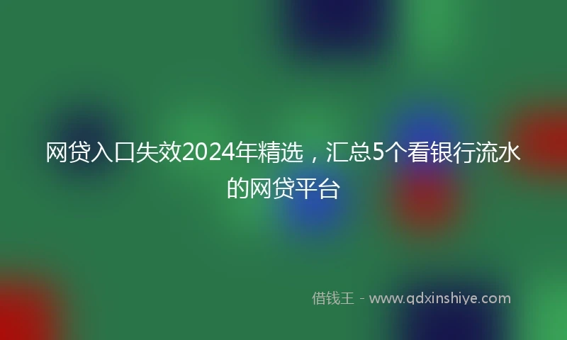 网贷入口失效2024年精选，汇总5个看银行流水的网贷平台