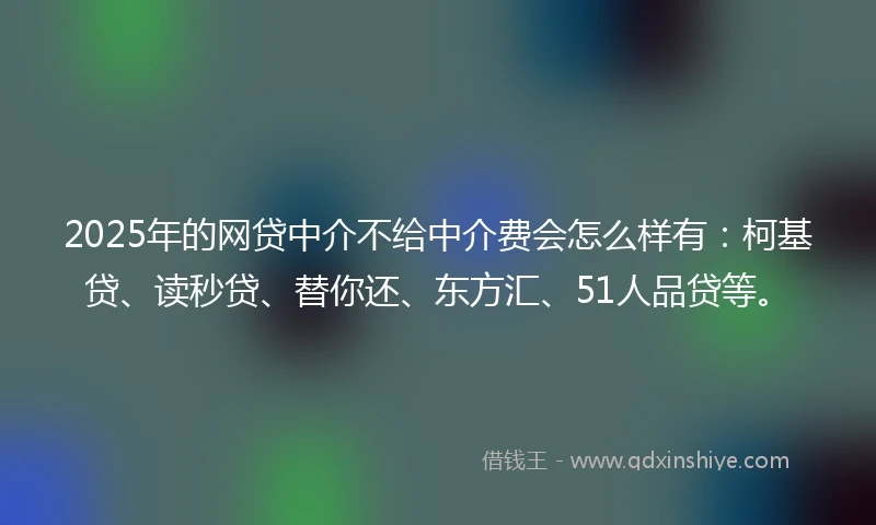 2025年的网贷中介不给中介费会怎么样有：柯基贷、读秒贷、替你还、东方汇、51人品贷等。