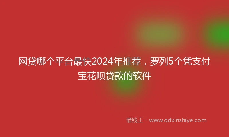 网贷哪个平台最快2024年推荐，罗列5个凭支付宝花呗贷款的软件