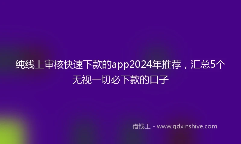 纯线上审核快速下款的app2024年推荐，汇总5个无视一切必下款的口子