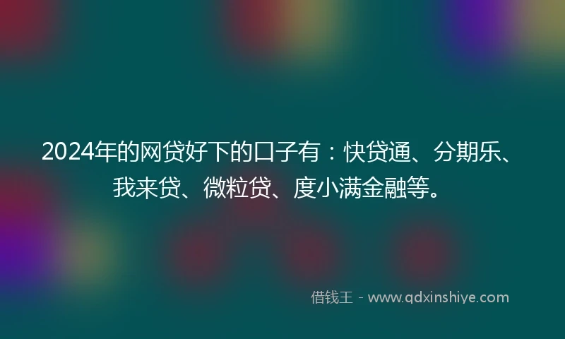 2024年的网贷好下的口子有：快贷通、分期乐、我来贷、微粒贷、度小满金融等。