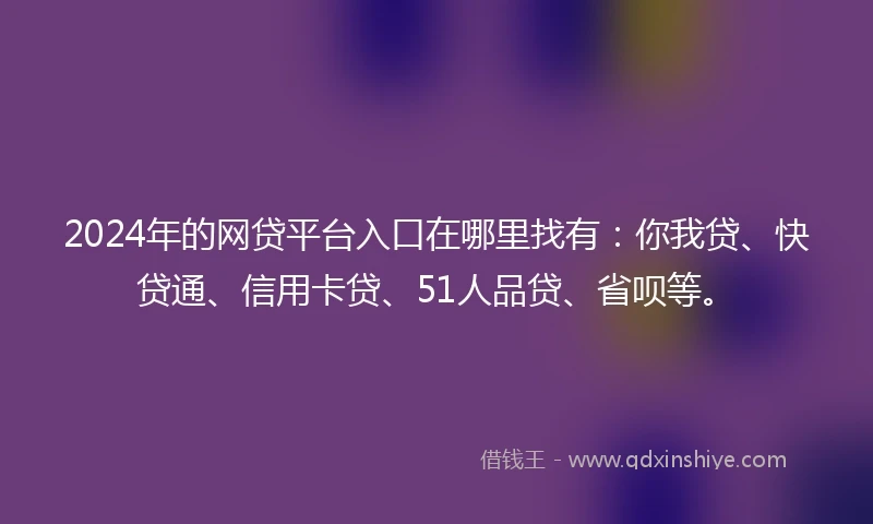 2024年的网贷平台入口在哪里找有：你我贷、快贷通、信用卡贷、51人品贷、省呗等。