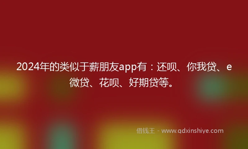 2024年的类似于薪朋友app有：还呗、你我贷、e微贷、花呗、好期贷等。
