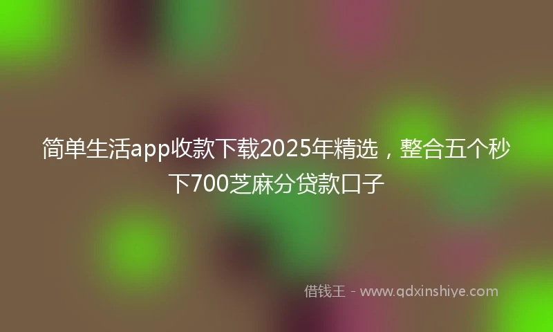 简单生活app收款下载2025年精选，整合五个秒下700芝麻分贷款口子