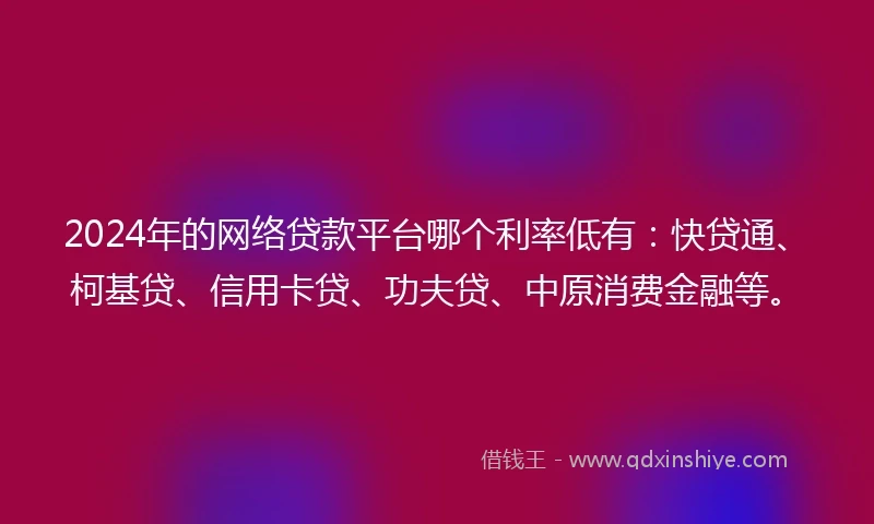 2024年的网络贷款平台哪个利率低有:快贷通、柯基贷、信用卡贷、功夫贷、中原消费金融等。