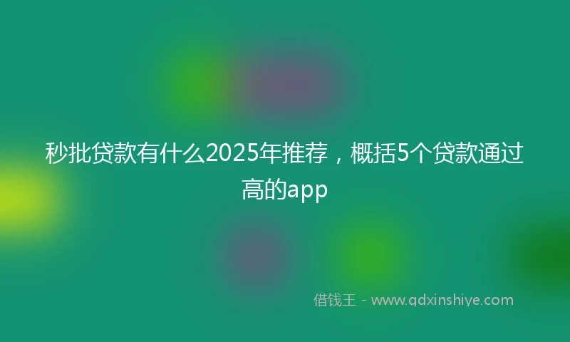 秒批贷款有什么2025年推荐，概括5个贷款通过高的app