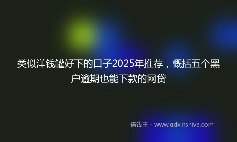 类似洋钱罐好下的口子2025年推荐，概括五个黑户逾期也能下款的网贷