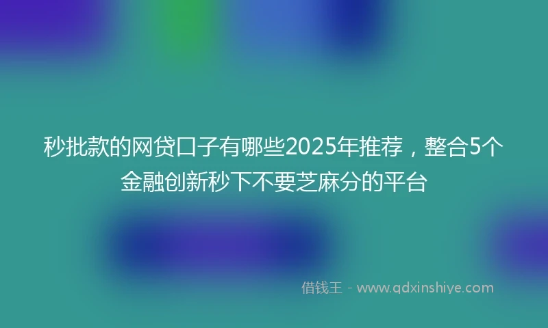 秒批款的网贷口子有哪些2025年推荐,整合5个金融创新秒下不要芝麻分的平台
