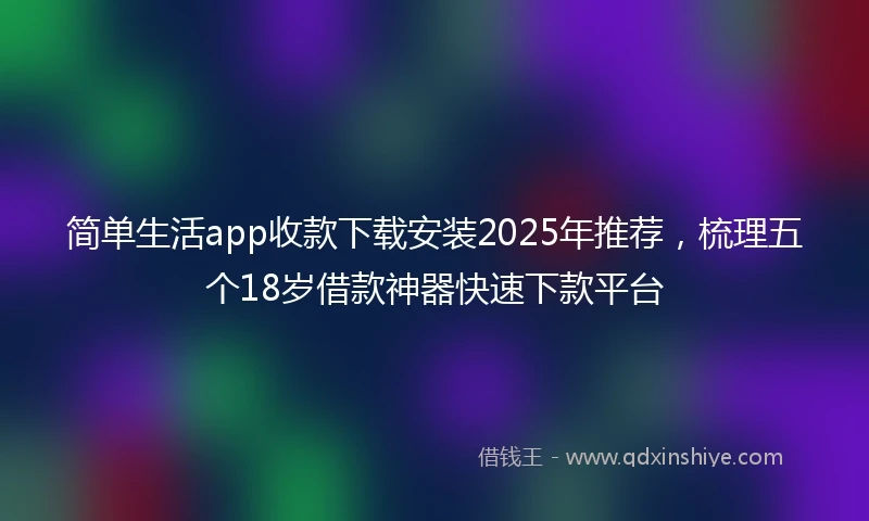简单生活app收款下载安装2025年推荐，梳理五个18岁借款神器快速下款平台