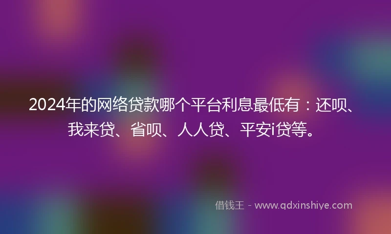 2024年的网络贷款哪个平台利息最低有：还呗、我来贷、省呗、人人贷、平安i贷等。