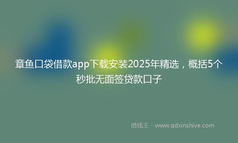 章鱼口袋借款app下载安装2025年精选，概括5个秒批无面签贷款口子