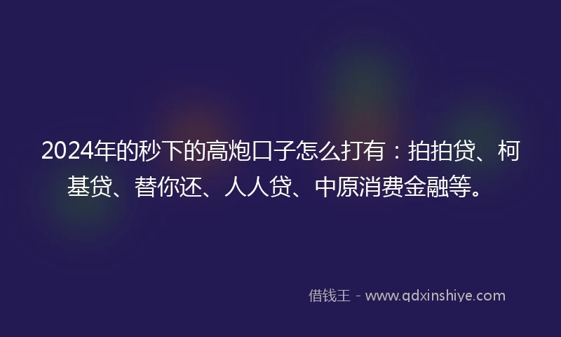 2024年的秒下的高炮口子怎么打有：拍拍贷、柯基贷、替你还、人人贷、中原消费金融等。