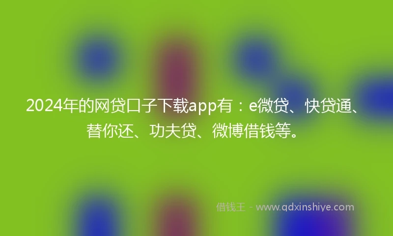 2024年的网贷口子下载app有：e微贷、快贷通、替你还、功夫贷、微博借钱等。